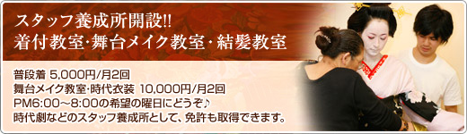 スタッフ養成所開設!!
	着付教室･舞台メイク教室・結髪教室
	普段着 5,000円/月2回
	舞台メイク教室･時代衣装 10,000円/月2回
	PM6:00～8:00の希望の曜日にどうぞ♪
	時代劇などのスタッフ養成所として、免許も取得できます。