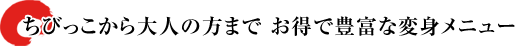 ちびっこから大人の方まで お得で豊富な変身メニュー