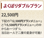 よくばりダブルプラン 22,500円 下記の『12,500円プランメニュー』と『15,500円プランメニュー』の中からお一つずつ。当日お一人で二度の変身が可能！