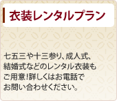 衣装レンタルプラン 七五三や十三参り、成人式、結婚式などのレンタル衣装もご用意！詳しくはお電話でお問い合わせください。