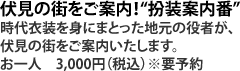 伏見の街をご案内！“扮装案内番”時代衣装を身にまとった地元の役者が、伏見の街をご案内いたします。お一人　3,000円（税込）※要予約