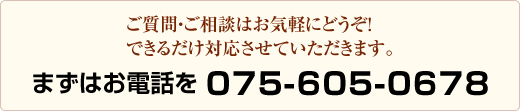 ご質問・ご相談はお気軽にどうぞ！できるだけ対応させていただきます。まずはお電話を075-605-0678