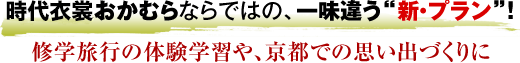 時代衣裳おかむらならではの、一味違う“新・プラン”！修学旅行の体験学習や、京都での思い出づくりに