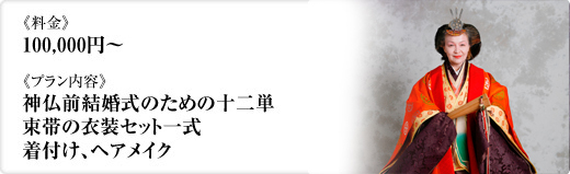 《料金》100,000円～《プラン内容》神仏前結婚式のための十二単　束帯の衣装セット一式 着付け、ヘアメイク