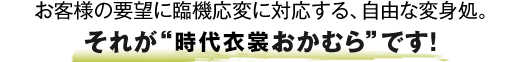 お客様の要望に臨機応変に対応する、自由な変身処。それが“時代衣裳おかむら”です！